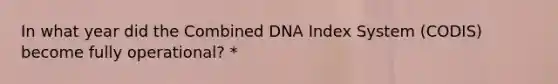 In what year did the Combined DNA Index System (CODIS) become fully operational? *