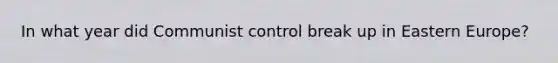 In what year did Communist control break up in Eastern Europe?