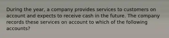 During the year, a company provides services to customers on account and expects to receive cash in the future. The company records these services on account to which of the following accounts?