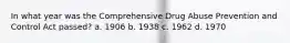 In what year was the Comprehensive Drug Abuse Prevention and Control Act passed? a. 1906 b. 1938 c. 1962 d. 1970