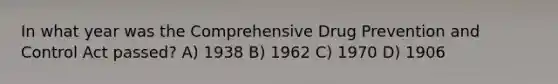 In what year was the Comprehensive Drug Prevention and Control Act passed? A) 1938 B) 1962 C) 1970 D) 1906