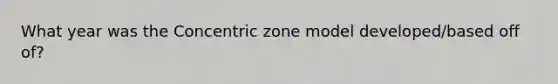 What year was the Concentric zone model developed/based off of?