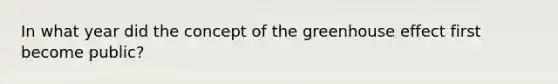 In what year did the concept of the greenhouse effect first become public?