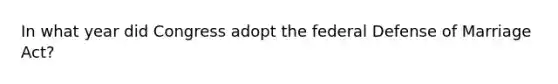 In what year did Congress adopt the federal Defense of Marriage Act?