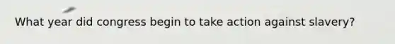 What year did congress begin to take action against slavery?