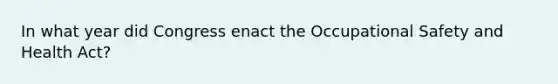 In what year did Congress enact the Occupational Safety and Health Act?