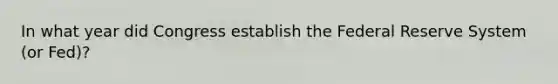 In what year did Congress establish the Federal Reserve System (or Fed)?