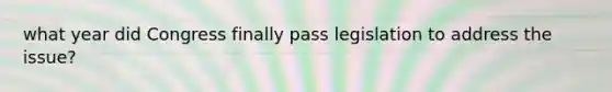 what year did Congress finally pass legislation to address the issue?