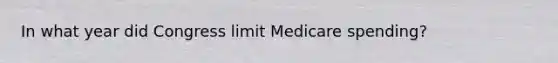 In what year did Congress limit Medicare spending?