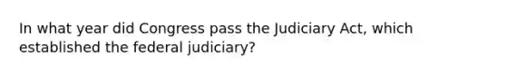 In what year did Congress pass the Judiciary Act, which established the federal judiciary?