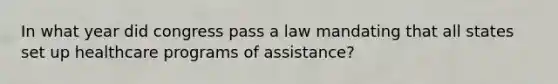 In what year did congress pass a law mandating that all states set up healthcare programs of assistance?