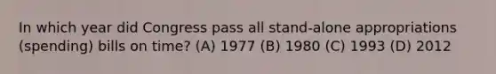 In which year did Congress pass all stand-alone appropriations (spending) bills on time? (A) 1977 (B) 1980 (C) 1993 (D) 2012