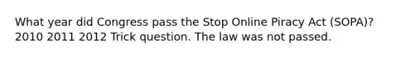 What year did Congress pass the Stop Online Piracy Act (SOPA)? 2010 2011 2012 Trick question. The law was not passed.