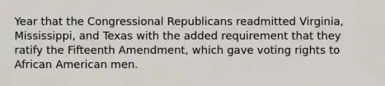 Year that the Congressional Republicans readmitted Virginia, Mississippi, and Texas with the added requirement that they ratify the Fifteenth Amendment, which gave voting rights to African American men.