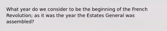 What year do we consider to be the beginning of the French Revolution; as it was the year the Estates General was assembled?