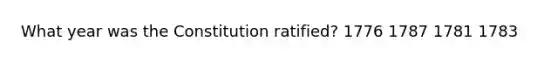 What year was the Constitution ratified? 1776 1787 1781 1783