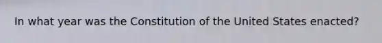 In what year was the Constitution of the United States enacted?