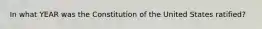 In what YEAR was the Constitution of the United States ratified?