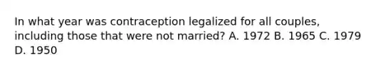 In what year was contraception legalized for all couples, including those that were not married? A. 1972 B. 1965 C. 1979 D. 1950