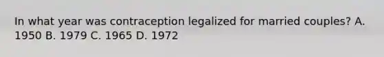 In what year was contraception legalized for married couples? A. 1950 B. 1979 C. 1965 D. 1972