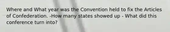 Where and What year was the Convention held to fix the Articles of Confederation. -How many states showed up - What did this conference turn into?