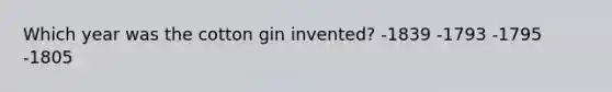 Which year was the cotton gin invented? -1839 -1793 -1795 -1805