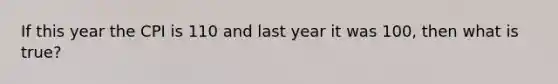 If this year the CPI is 110 and last year it was 100, then what is true?