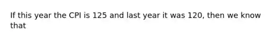 If this year the CPI is 125 and last year it was 120, then we know that