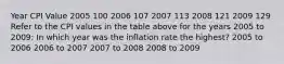 Year CPI Value 2005 100 2006 107 2007 113 2008 121 2009 129 Refer to the CPI values in the table above for the years 2005 to 2009: In which year was the inflation rate the highest? 2005 to 2006 2006 to 2007 2007 to 2008 2008 to 2009