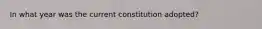 In what year was the current constitution adopted?