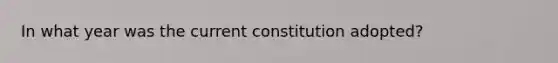 In what year was the current constitution adopted?