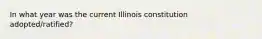 In what year was the current Illinois constitution adopted/ratified?