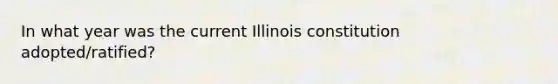 In what year was the current Illinois constitution adopted/ratified?