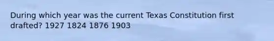 During which year was the current Texas Constitution first drafted? 1927 1824 1876 1903