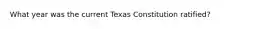 What year was the current Texas Constitution ratified?