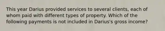 This year Darius provided services to several clients, each of whom paid with different types of property. Which of the following payments is not included in Darius's gross income?