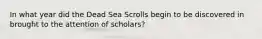 In what year did the Dead Sea Scrolls begin to be discovered in brought to the attention of scholars?