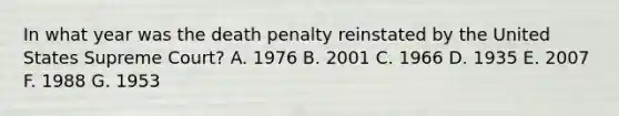 In what year was the death penalty reinstated by the United States Supreme Court? A. 1976 B. 2001 C. 1966 D. 1935 E. 2007 F. 1988 G. 1953