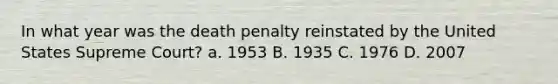 In what year was the death penalty reinstated by the United States Supreme Court? a. 1953 B. 1935 C. 1976 D. 2007