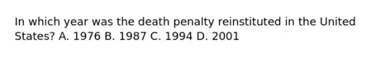 In which year was the death penalty reinstituted in the United States? A. 1976 B. 1987 C. 1994 D. 2001