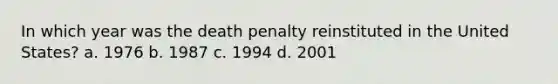 In which year was the death penalty reinstituted in the United States? a. 1976 b. 1987 c. 1994 d. 2001