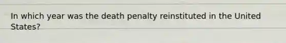 In which year was the death penalty reinstituted in the United States?