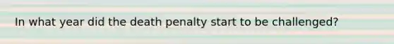 In what year did the death penalty start to be challenged?