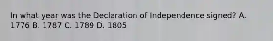 In what year was the Declaration of Independence signed? A. 1776 B. 1787 C. 1789 D. 1805