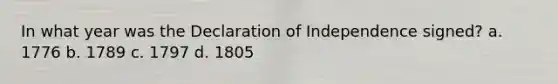 In what year was the Declaration of Independence signed? a. 1776 b. 1789 c. 1797 d. 1805