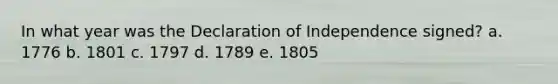 In what year was the Declaration of Independence signed? a. 1776 b. 1801 c. 1797 d. 1789 e. 1805