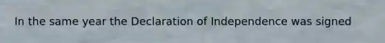 In the same year the Declaration of Independence was signed