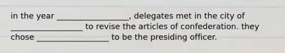 in the year __________________, delegates met in the city of __________________ to revise the articles of confederation. they chose __________________ to be the presiding officer.