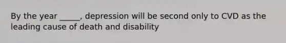 By the year _____, depression will be second only to CVD as the leading cause of death and disability