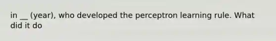 in __ (year), who developed the perceptron learning rule. What did it do